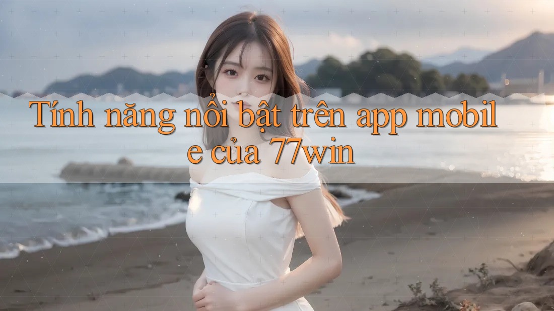 Tính năng nổi bật trên app mobile của 77win