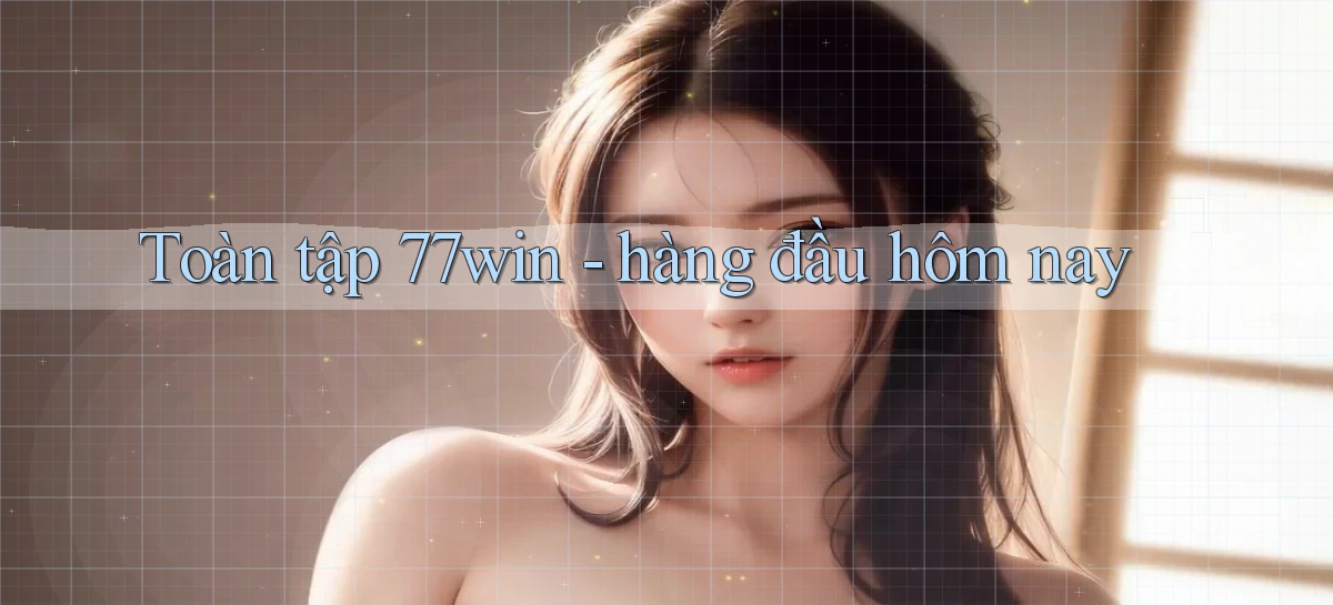 Toàn tập 77win   hàng đầu hôm nay