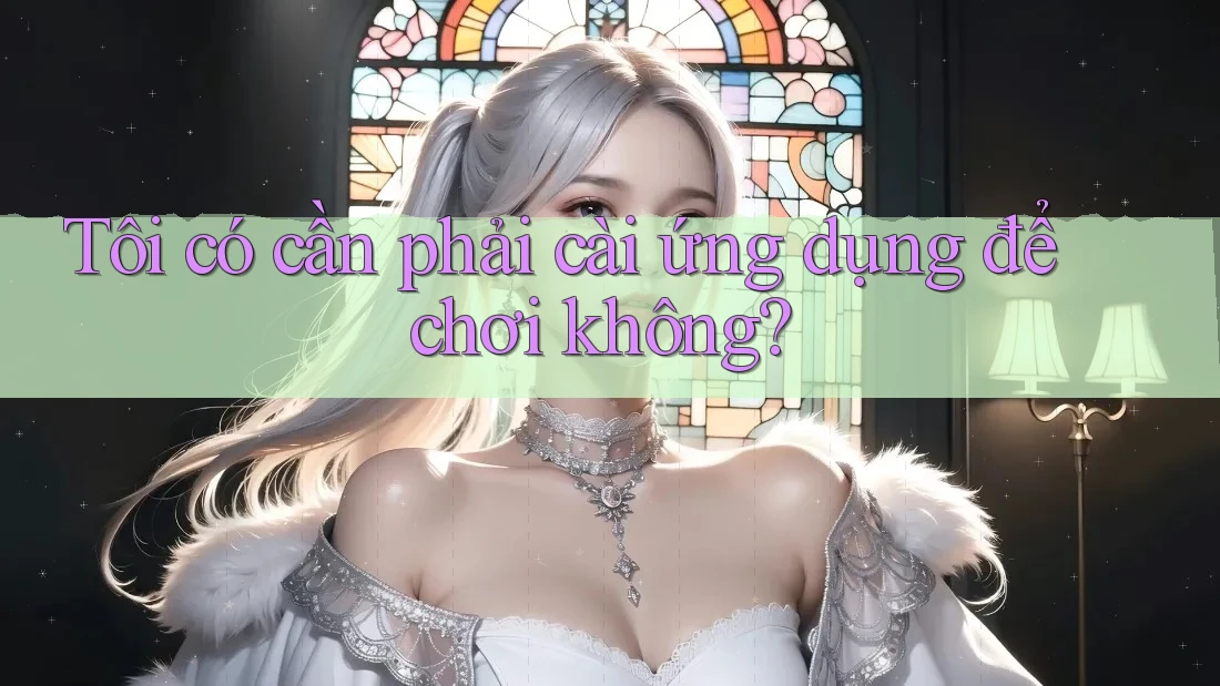 Tôi có cần phải cài ứng dụng để chơi không?
