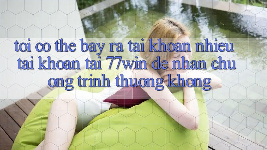 Tôi có thể bày ra tài khoản nhiều tài khoản tại 77win để nhận chương trình thưởng không?