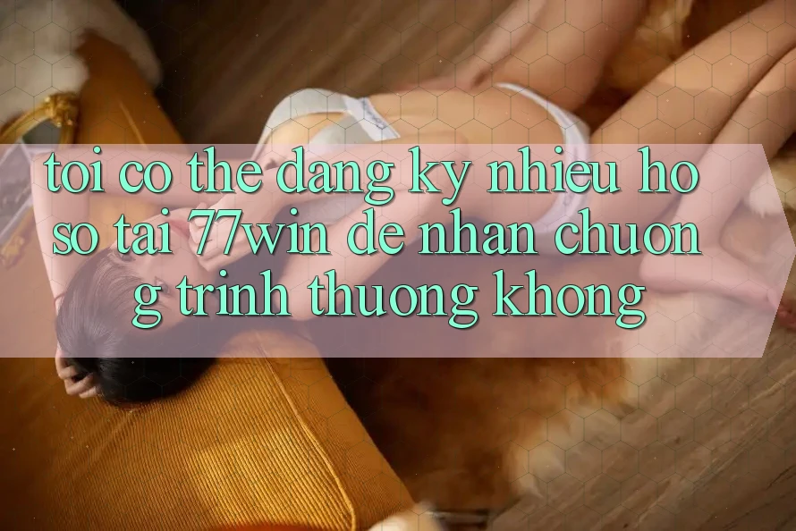 Tôi có thể đăng ký nhiều hồ sơ tại 77win để nhận chương trình thưởng không?