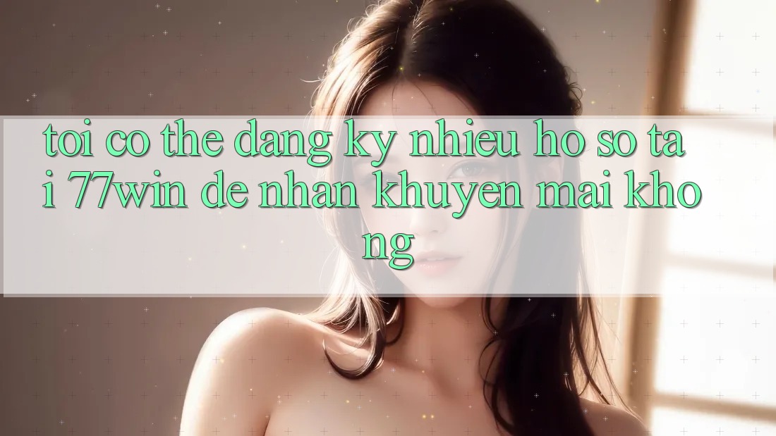 Tôi có thể đăng ký nhiều hồ sơ tại 77win để nhận khuyến mãi không?