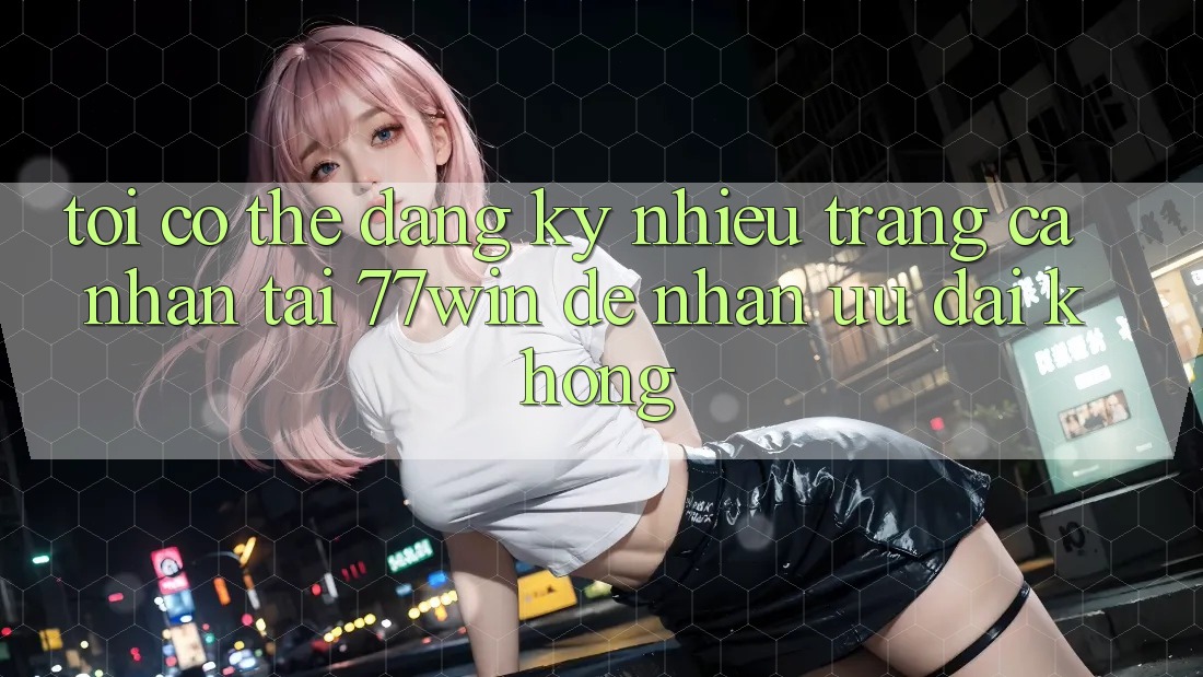 Tôi có thể đăng ký nhiều trang cá nhân tại 77win để nhận ưu đãi không?