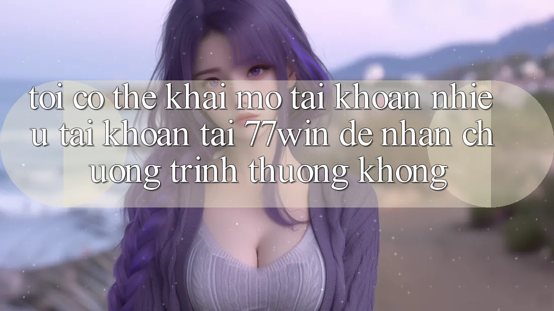 Tôi có thể khai mở tài khoản nhiều tài khoản tại 77win để nhận chương trình thưởng không?