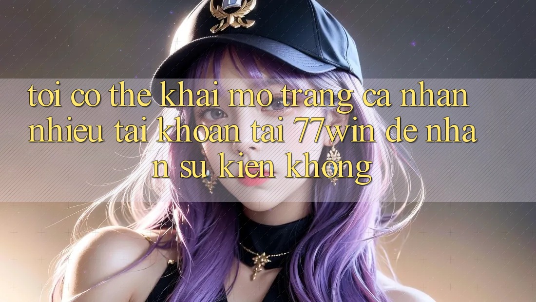 Tôi có thể khai mở trang cá nhân nhiều tài khoản tại 77win để nhận sự kiện không?