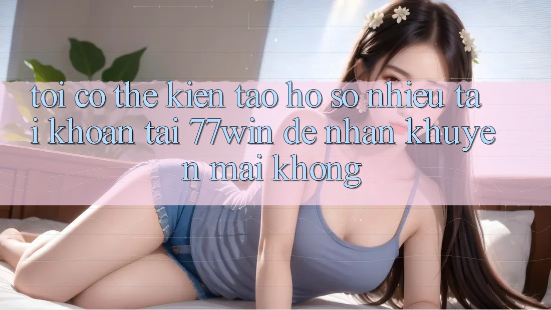 Tôi có thể kiến tạo hồ sơ nhiều tài khoản tại 77win để nhận khuyến mãi không?