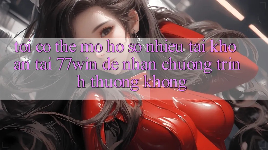 Tôi có thể mở hồ sơ nhiều tài khoản tại 77win để nhận chương trình thưởng không?