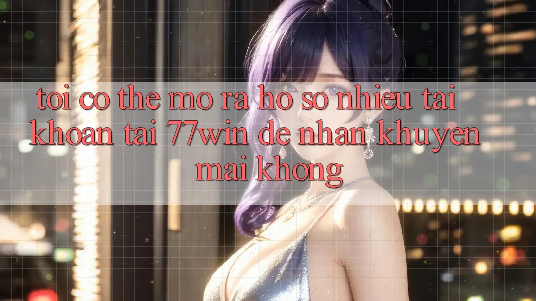 Tôi có thể mở ra hồ sơ nhiều tài khoản tại 77win để nhận khuyến mãi không?