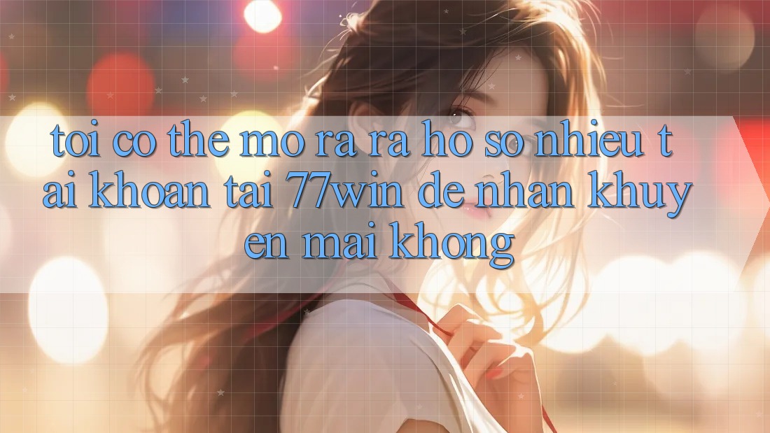 Tôi có thể mở ra ra hồ sơ nhiều tài khoản tại 77win để nhận khuyến mãi không?