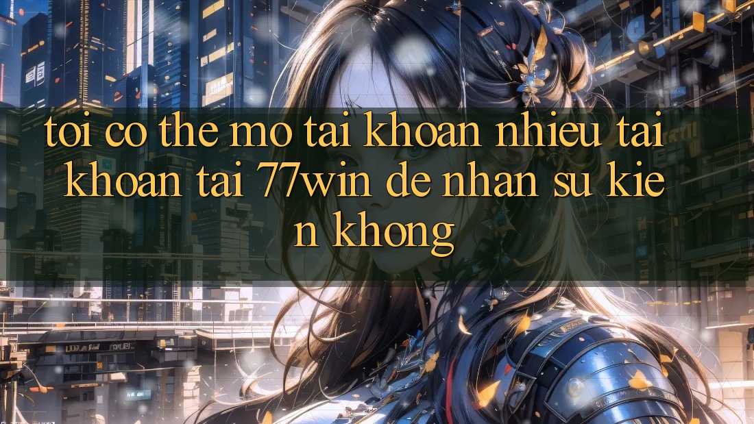 Tôi có thể mở tài khoản nhiều tài khoản tại 77win để nhận sự kiện không? Tôi có thể mở tài khoản nhiều tài khoản tại 77win để nhận sự kiện không?