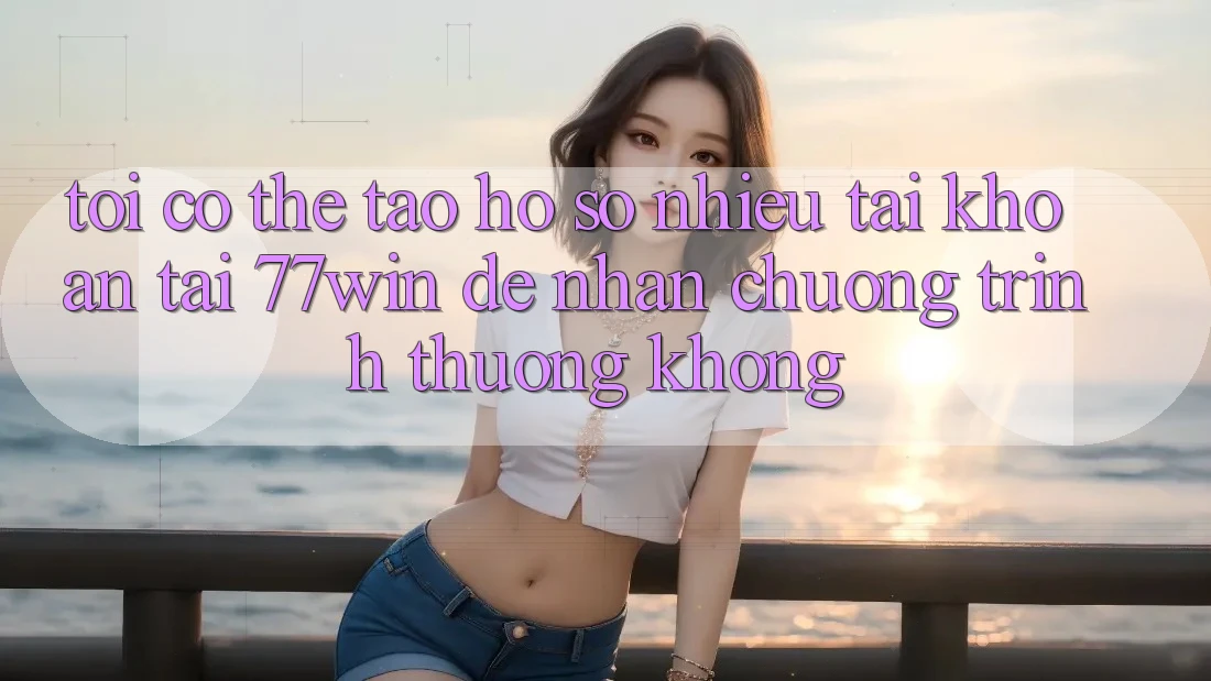 Tôi có thể tạo hồ sơ nhiều tài khoản tại 77win để nhận chương trình thưởng không?