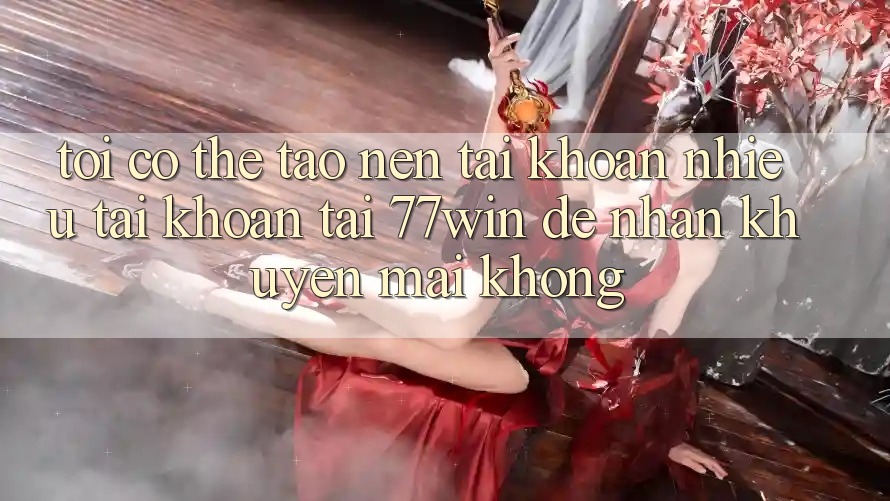 Tôi có thể tạo nên tài khoản nhiều tài khoản tại 77win để nhận khuyến mãi không?