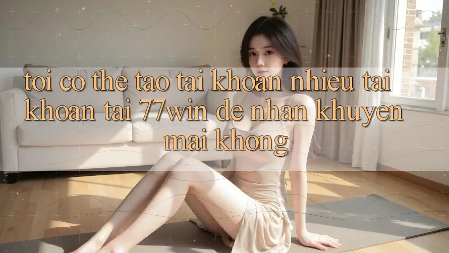 Tôi có thể tạo tài khoản nhiều tài khoản tại 77win để nhận khuyến mãi không?