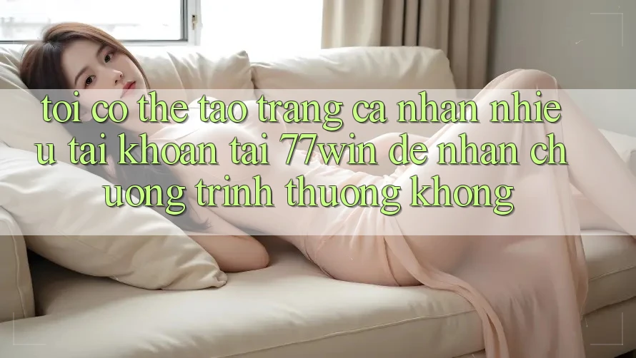 Tôi có thể tạo trang cá nhân nhiều tài khoản tại 77win để nhận chương trình thưởng không?