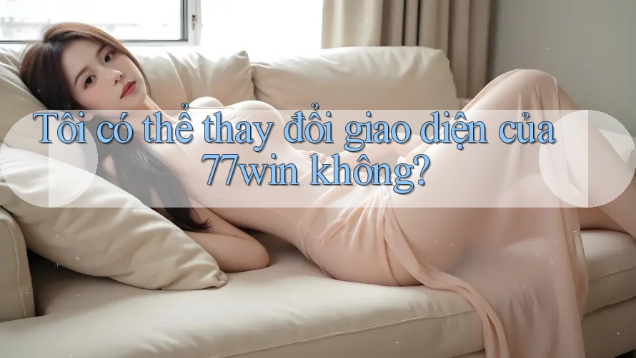 Tôi có thể thay đổi giao diện của 77win không?