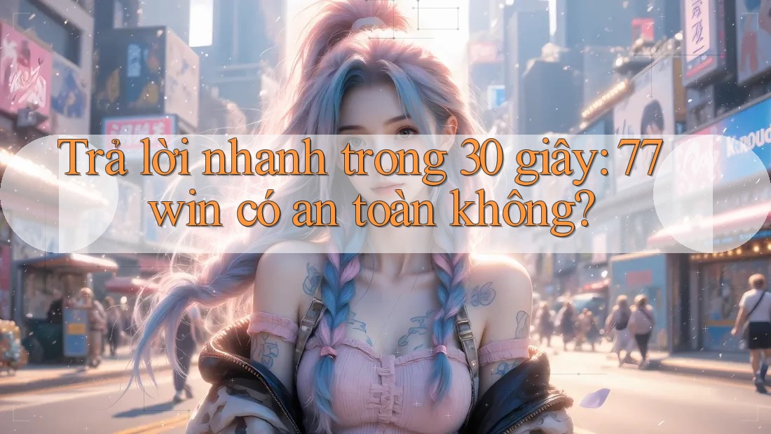 Trả lời nhanh trong 30 giây: 77win có an toàn không? Trả lời nhanh trong 30 giây: 77win có an toàn không?