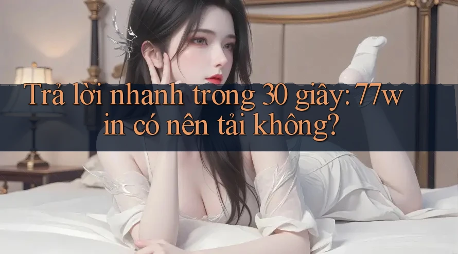 Trả lời nhanh trong 30 giây: 77win có nên tải không?