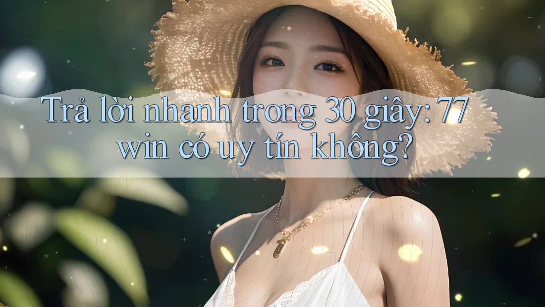 Trả lời nhanh trong 30 giây: 77win có uy tín không?