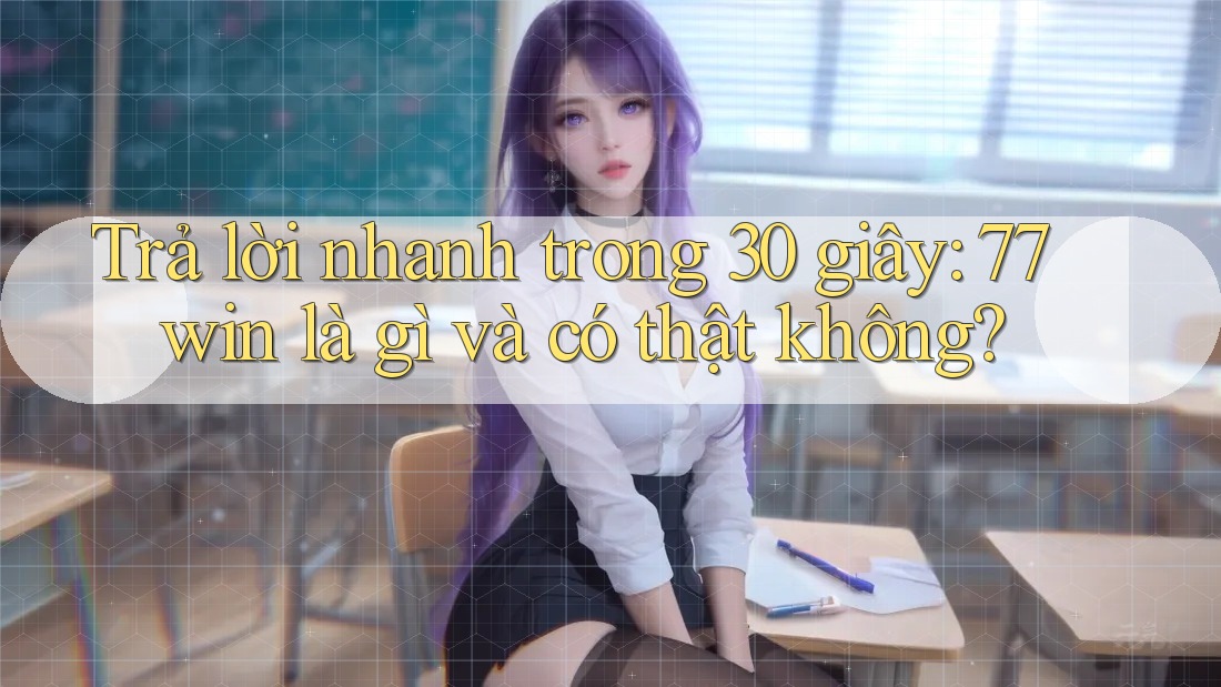 Trả lời nhanh trong 30 giây: 77win là gì và có thật không?