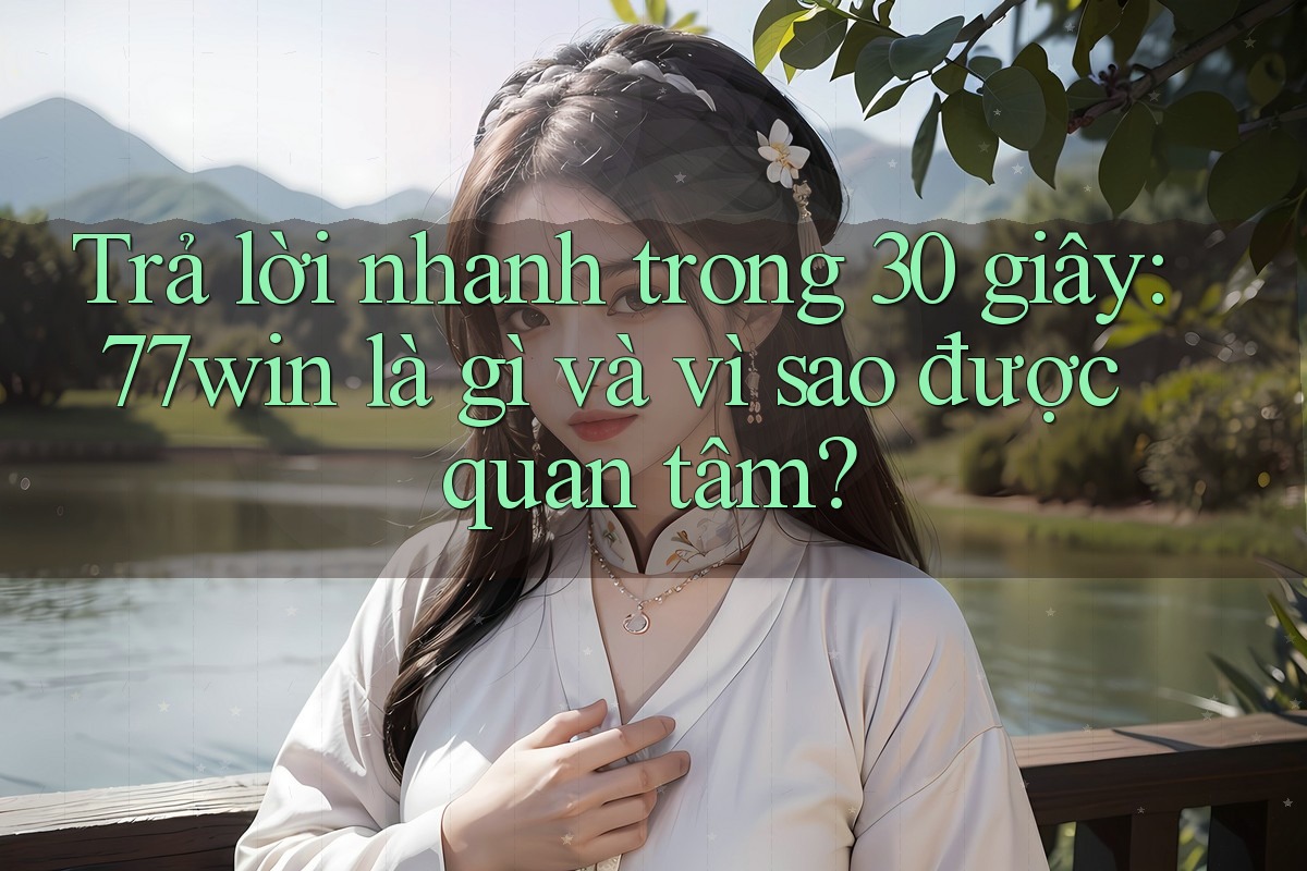 Trả lời nhanh trong 30 giây: 77win là gì và vì sao được quan tâm?