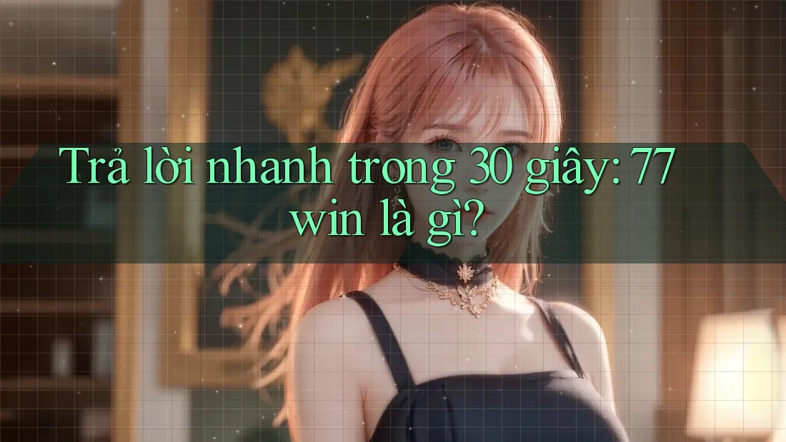 Trả lời nhanh trong 30 giây: 77win là gì?