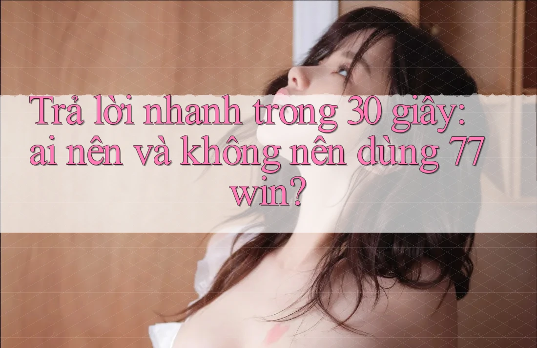 Trả lời nhanh trong 30 giây: ai nên và không nên dùng 77win?