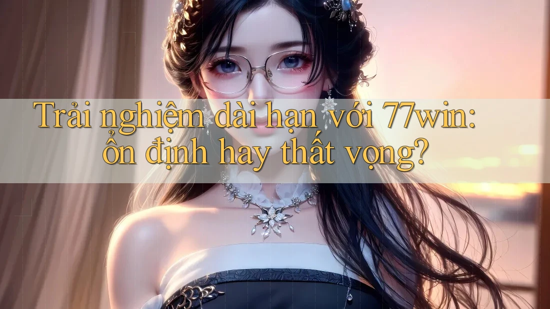 Trải nghiệm dài hạn với 77win: ổn định hay thất vọng? Trải nghiệm dài hạn với 77win: ổn định hay thất vọng?