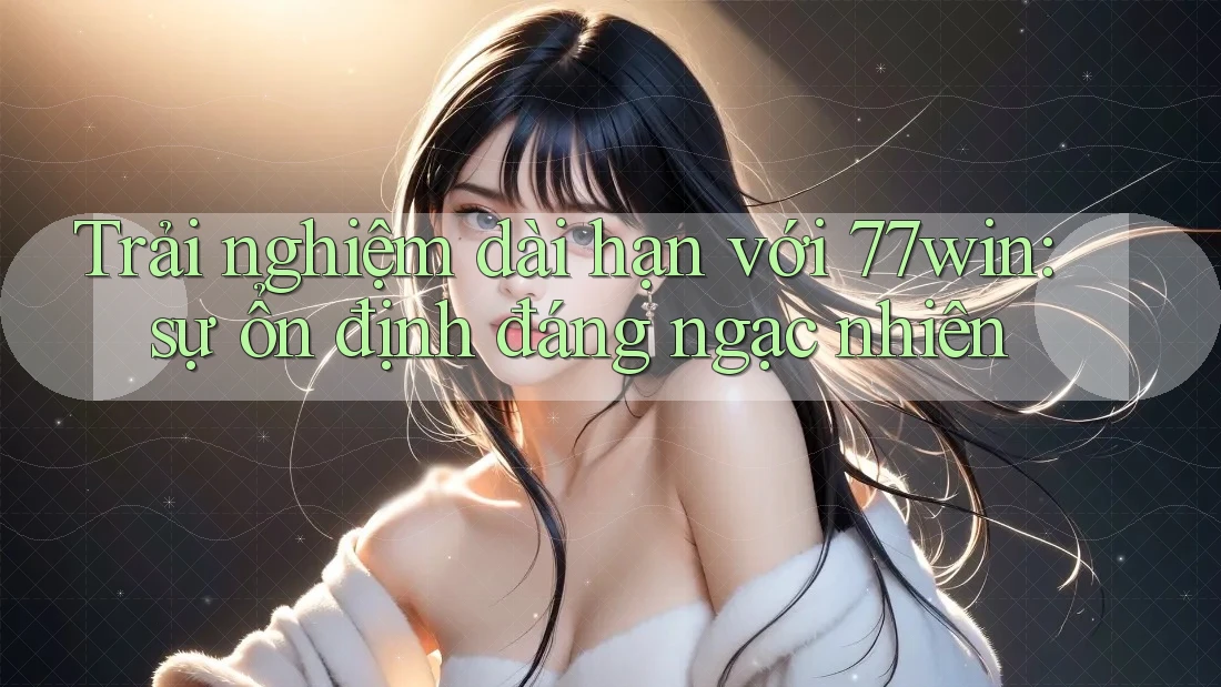 Trải nghiệm dài hạn với 77win: sự ổn định đáng ngạc nhiên