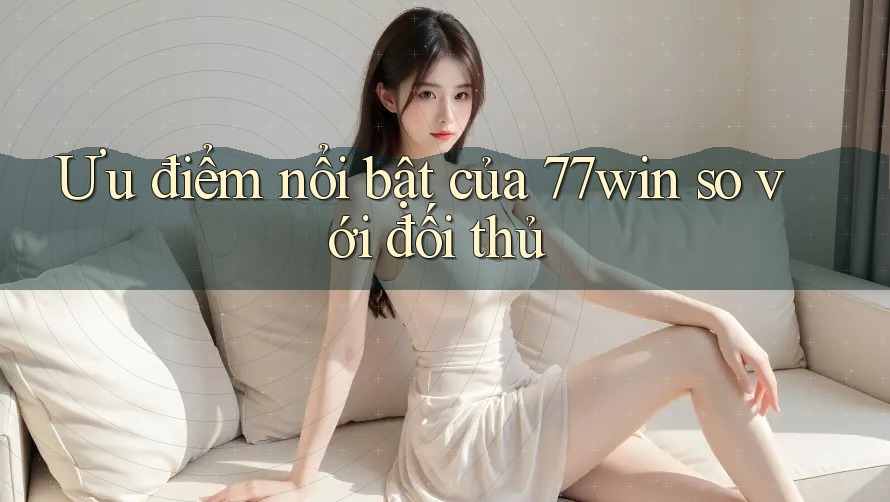 Ưu điểm nổi bật của 77win so với đối thủ Ưu điểm nổi bật của 77win so với đối thủ