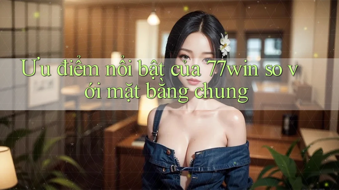Ưu điểm nổi bật của 77win so với mặt bằng chung