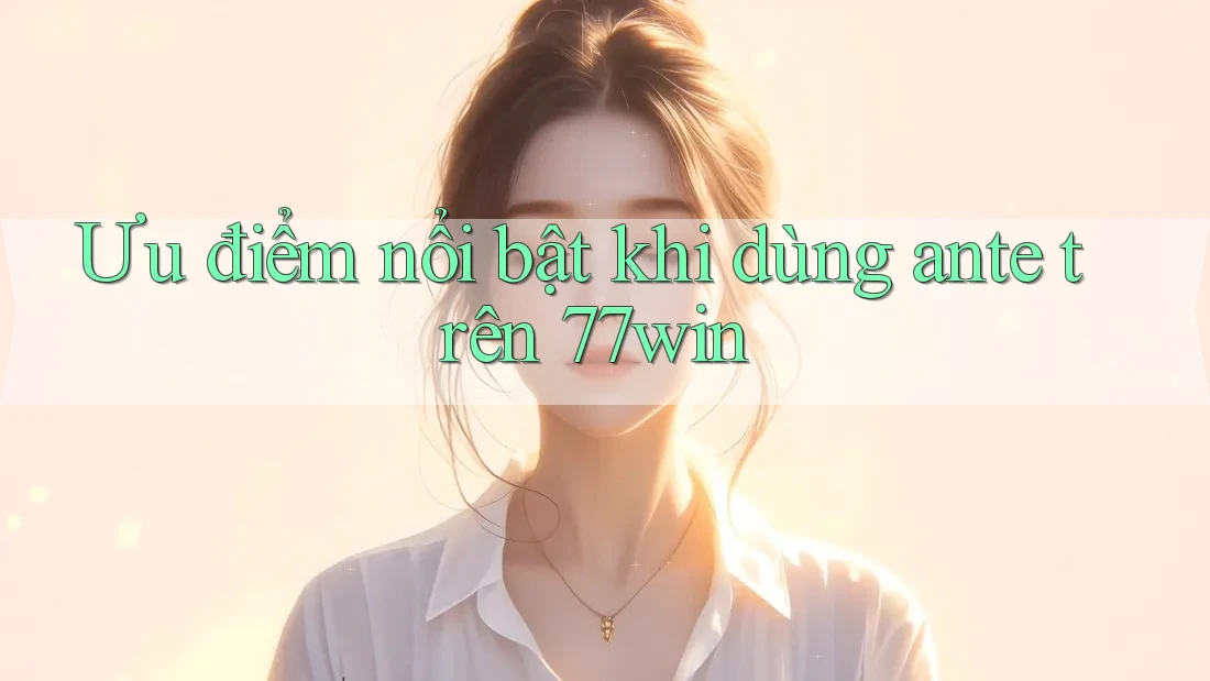 Ưu điểm nổi bật khi dùng ante trên 77win