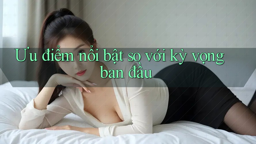Ưu điểm nổi bật so với kỳ vọng ban đầu