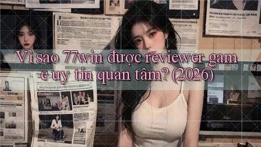 Vì sao 77win được reviewer game uy tín quan tâm (2026)