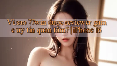Vì sao 77win được reviewer game uy tín quan tâm iPhone 16