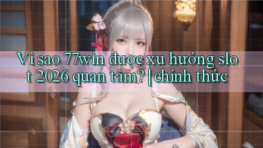 Vì sao 77win được xu hướng slot 2026 quan tâm chính thức