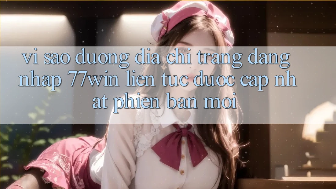 Vì sao đường địa chỉ trang đăng nhập 77win liên tục được cập nhật phiên bản mới?