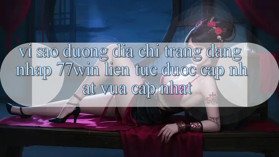 Vì sao đường địa chỉ trang đăng nhập 77win liên tục được cập nhật vừa cập nhật? Vì sao đường địa chỉ trang đăng nhập 77win liên tục được cập nhật vừa cập nhật?