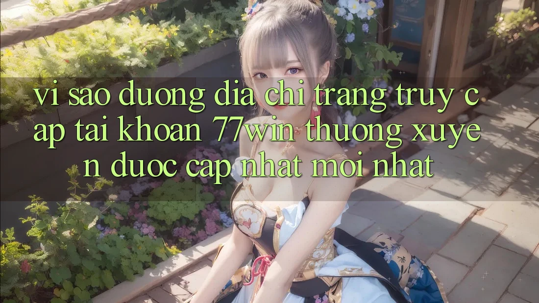 Vì sao đường địa chỉ trang truy cập tài khoản 77win thường xuyên được cập nhật mới nhất?