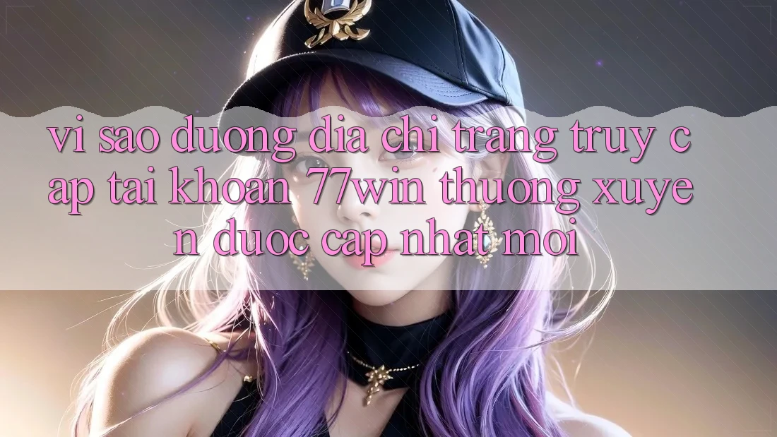 Vì sao đường địa chỉ trang truy cập tài khoản 77win thường xuyên được cập nhật mới? Vì sao đường địa chỉ trang truy cập tài khoản 77win thường xuyên được cập nhật mới?