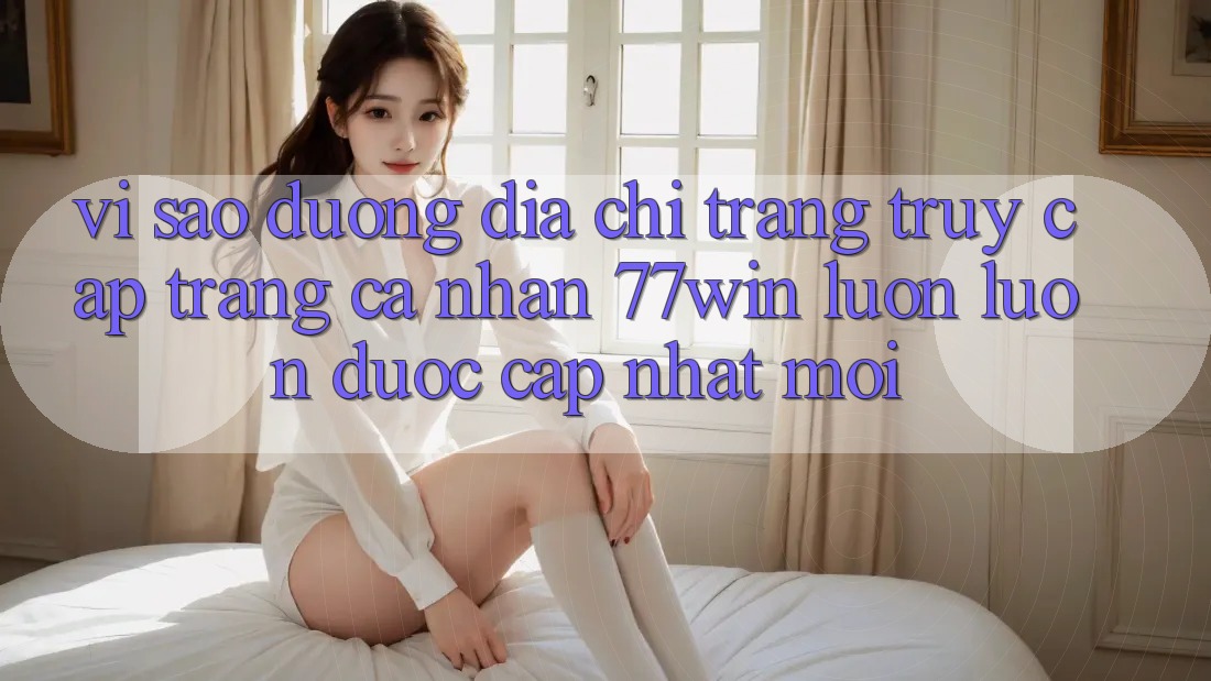Vì sao đường địa chỉ trang truy cập trang cá nhân 77win luôn luôn được cập nhật mới?