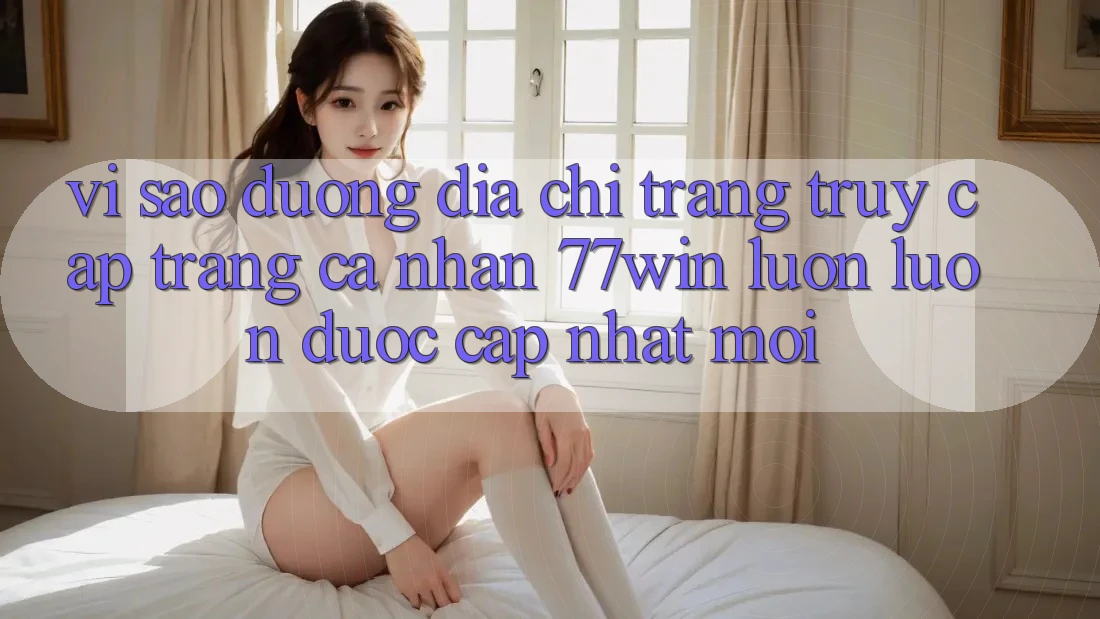 Vì sao đường địa chỉ trang truy cập trang cá nhân 77win luôn luôn được cập nhật mới?