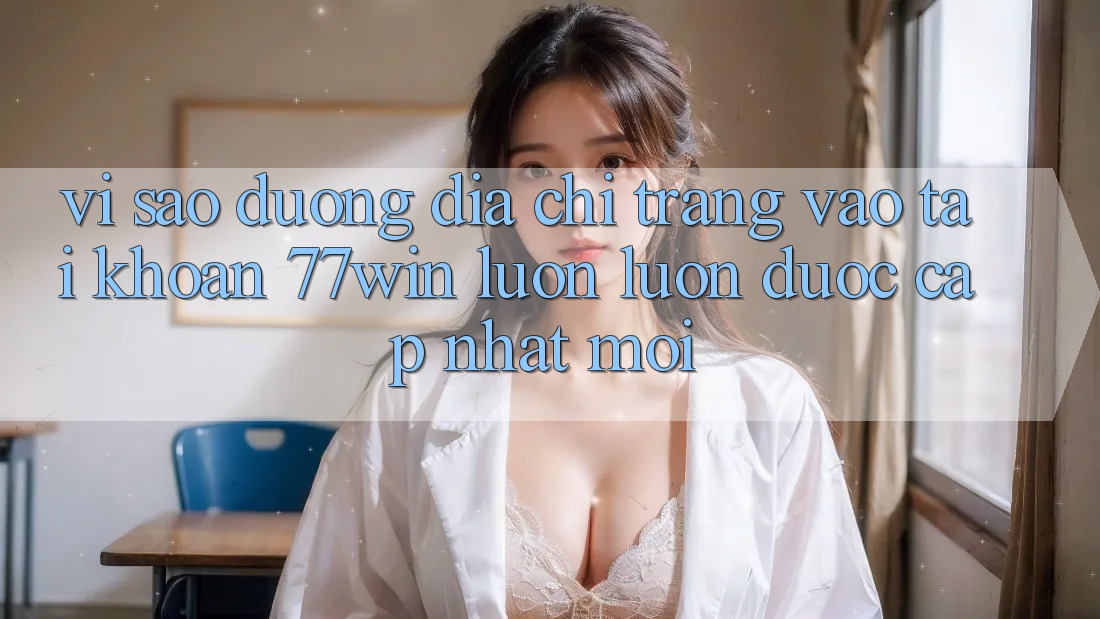 Vì sao đường địa chỉ trang vào tài khoản 77win luôn luôn được cập nhật mới? Vì sao đường địa chỉ trang vào tài khoản 77win luôn luôn được cập nhật mới?