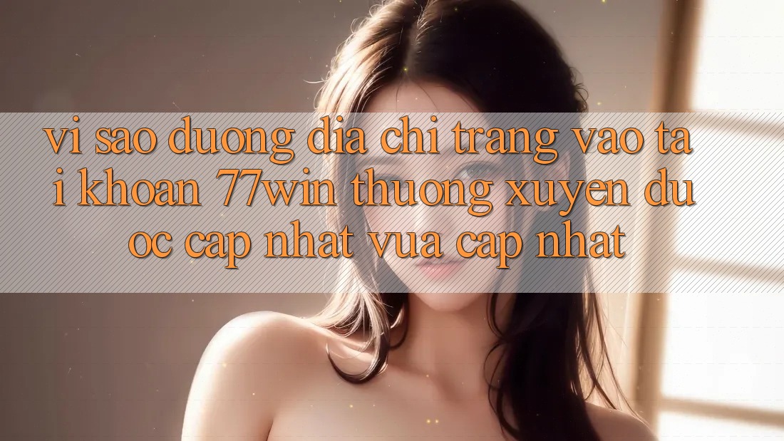 Vì sao đường địa chỉ trang vào tài khoản 77win thường xuyên được cập nhật vừa cập nhật?