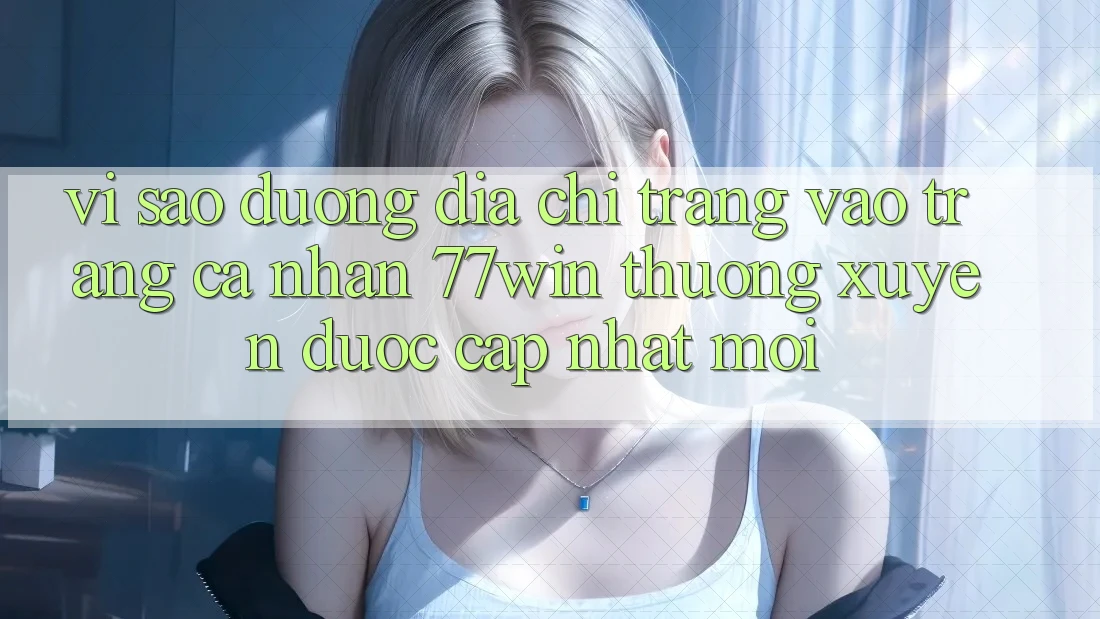 Vì sao đường địa chỉ trang vào trang cá nhân 77win thường xuyên được cập nhật mới? Vì sao đường địa chỉ trang vào trang cá nhân 77win thường xuyên được cập nhật mới?