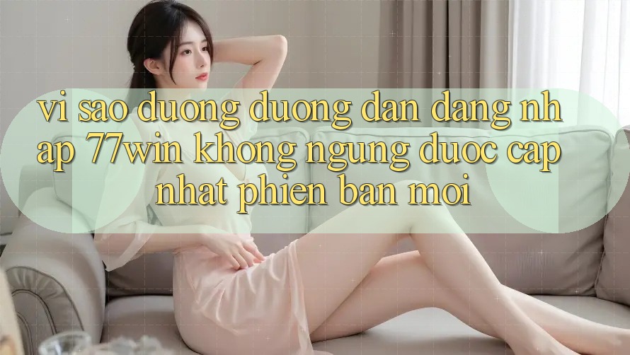 Vì sao đường đường dẫn đăng nhập 77win không ngừng được cập nhật phiên bản mới?
