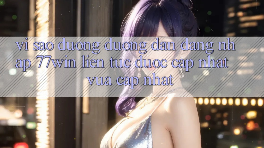 Vì sao đường đường dẫn đăng nhập 77win liên tục được cập nhật vừa cập nhật?