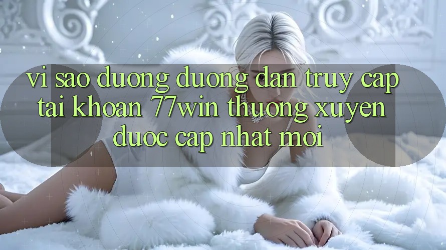 Vì sao đường đường dẫn truy cập tài khoản 77win thường xuyên được cập nhật mới? Vì sao đường đường dẫn truy cập tài khoản 77win thường xuyên được cập nhật mới?