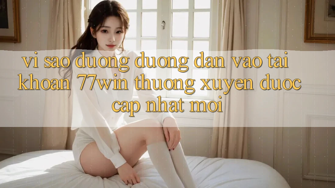 Vì sao đường đường dẫn vào tài khoản 77win thường xuyên được cập nhật mới?