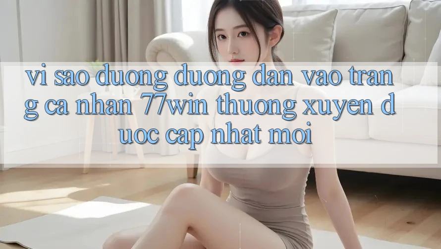 Vì sao đường đường dẫn vào trang cá nhân 77win thường xuyên được cập nhật mới? Vì sao đường đường dẫn vào trang cá nhân 77win thường xuyên được cập nhật mới?