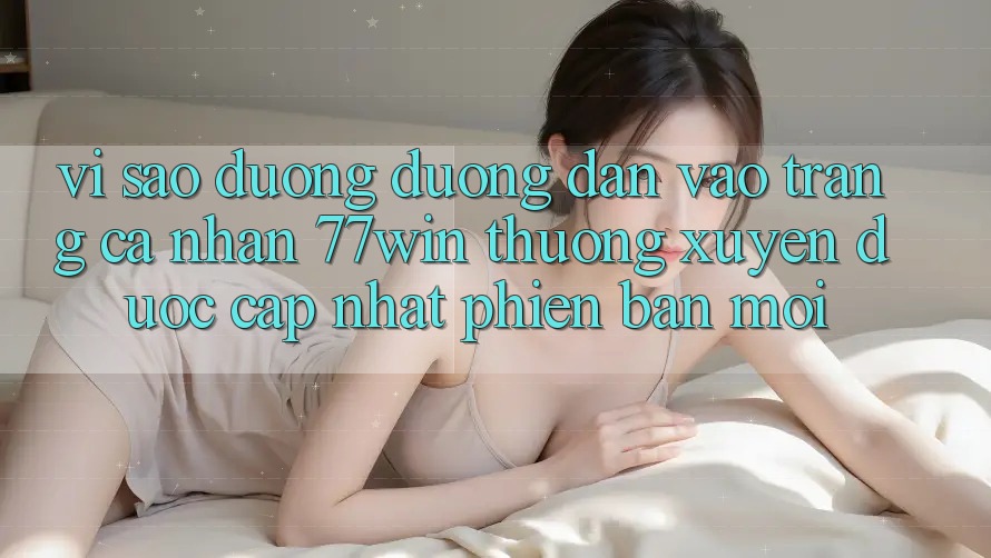 Vì sao đường đường dẫn vào trang cá nhân 77win thường xuyên được cập nhật phiên bản mới?